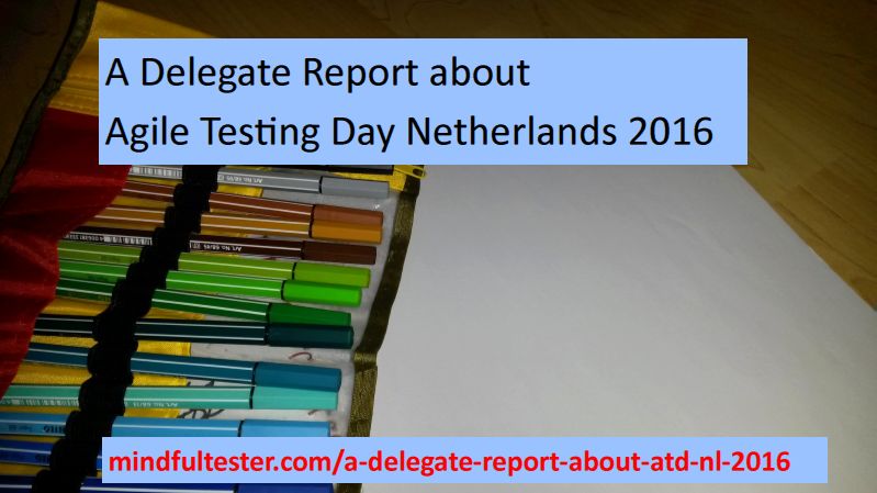 Notebook and markers. Showing texts “A Delegate Report about Agile Testing Day Netherlands 2016” and “mindfultester.com/a-delegate-report-about-atd-nl-2016”!